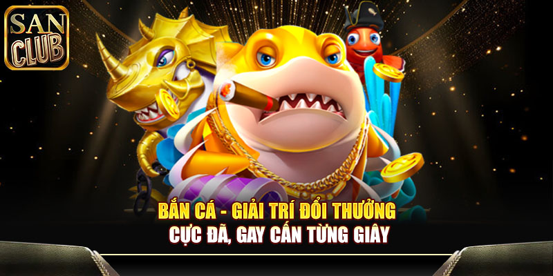 Bắn cá - Giải trí đổi thưởng cực đã, gay cấn từng giây