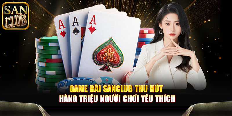 Game bài Sanclub thu hút hàng triệu người chơi yêu thích