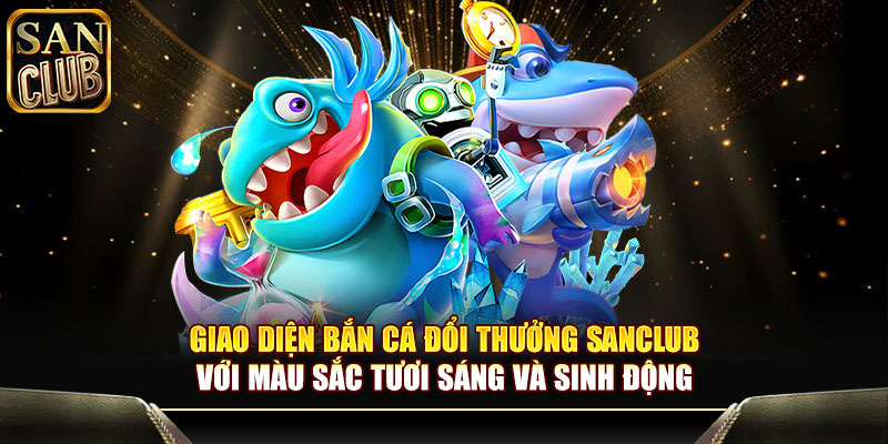 Giao diện bắn cá đổi thưởng Sanclub với màu sắc tươi sáng và sinh động