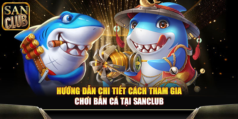 Hướng dẫn chi tiết cách tham gia chơi bắn cá tại Sanclub