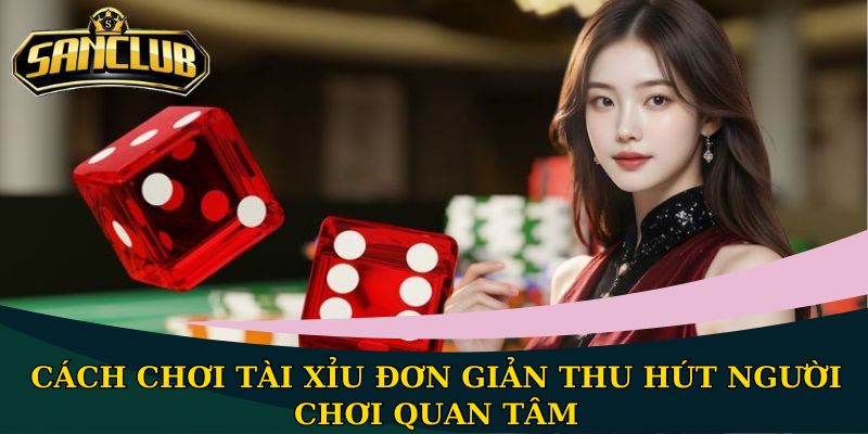 Cách chơi Tài Xỉu đơn giản thu hút người chơi quan tâm